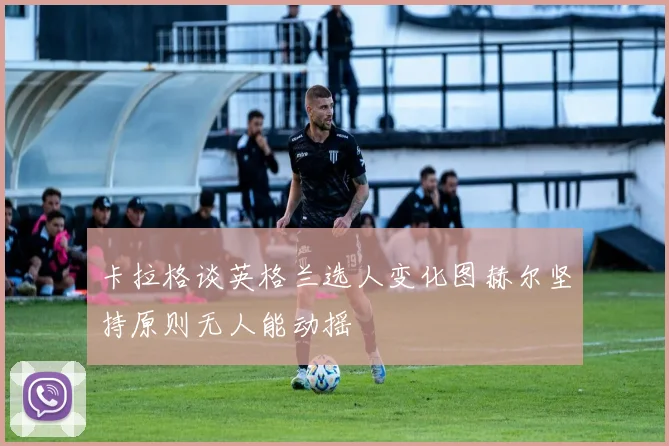 卡拉格谈英格兰选人变化图赫尔坚持原则无人能动摇